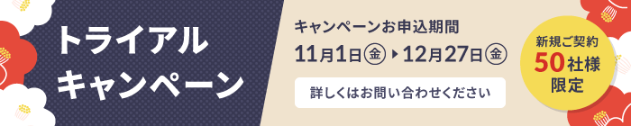 【先着50社様限定】トライアルキャンペーン 11月1日（金）～ 12月27日（金） 詳しくはお問い合わせください